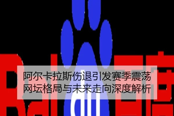 阿尔卡拉斯伤退引发赛季震荡 网坛格局与未来走向深度解析