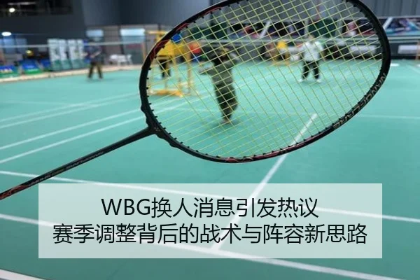 WBG换人消息引发热议 赛季调整背后的战术与阵容新思路