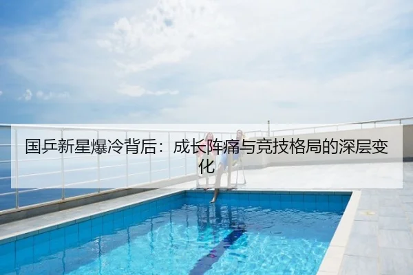 国乒新星爆冷背后：成长阵痛与竞技格局的深层变化