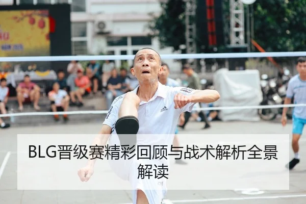 BLG晋级赛精彩回顾与战术解析全景解读