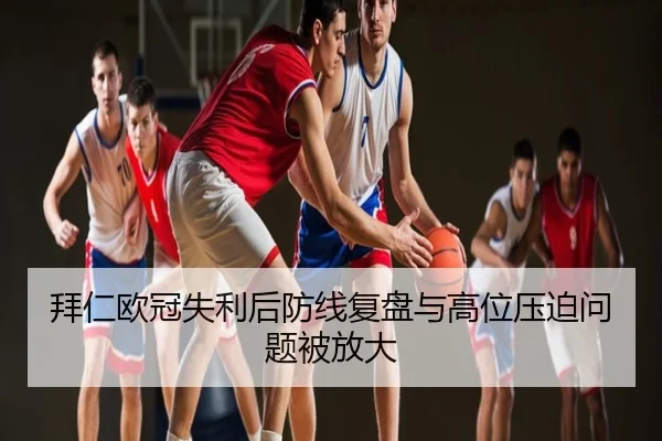 拜仁欧冠失利后防线复盘与高位压迫问题被放大