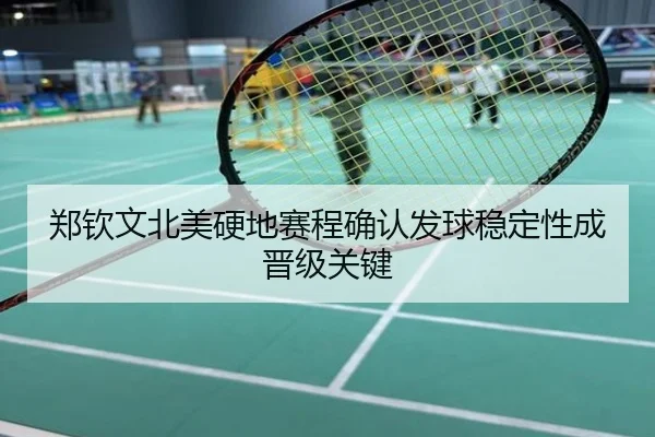郑钦文北美硬地赛程确认发球稳定性成晋级关键
