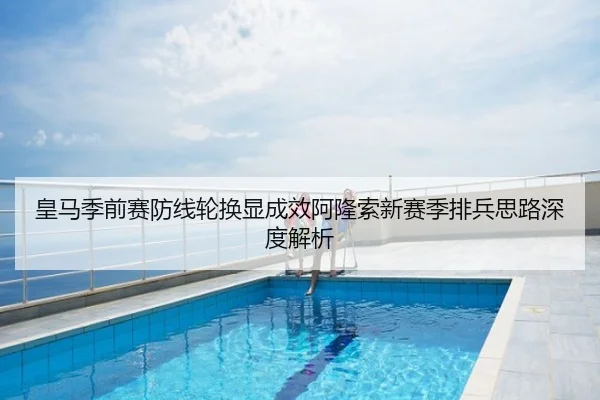 皇马季前赛防线轮换显成效阿隆索新赛季排兵思路深度解析