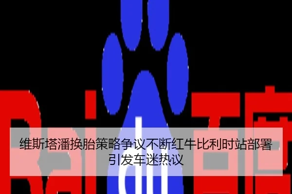 维斯塔潘换胎策略争议不断红牛比利时站部署引发车迷热议
