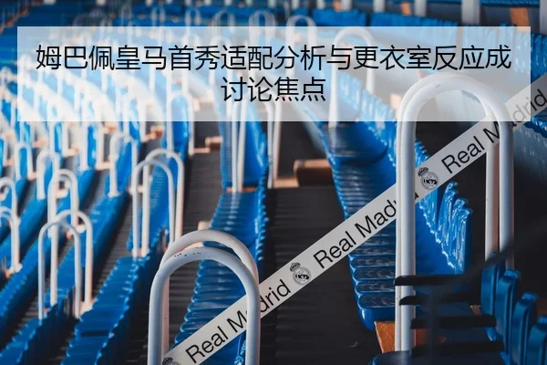 姆巴佩皇马首秀适配分析与更衣室反应成讨论焦点