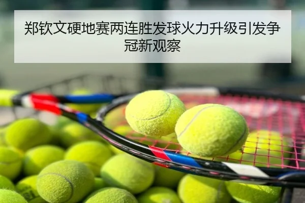 郑钦文硬地赛两连胜发球火力升级引发争冠新观察