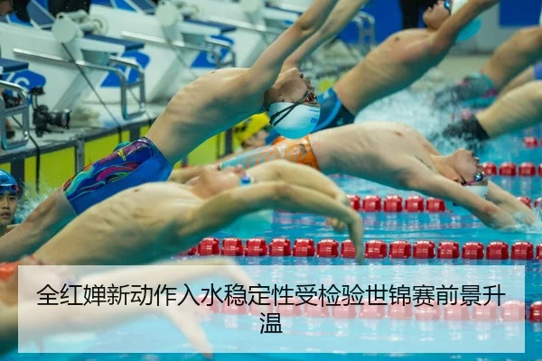 全红婵新动作入水稳定性受检验世锦赛前景升温