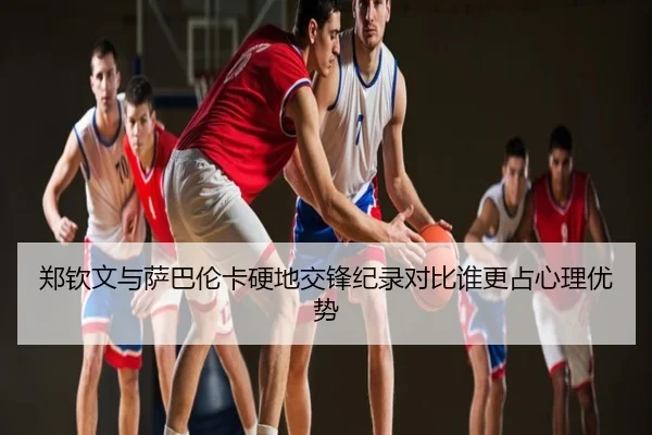 郑钦文与萨巴伦卡硬地交锋纪录对比谁更占心理优势