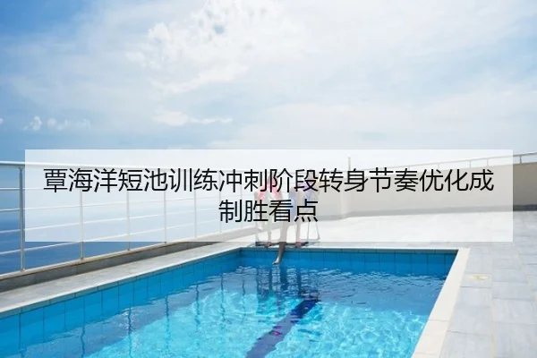覃海洋短池训练冲刺阶段转身节奏优化成制胜看点