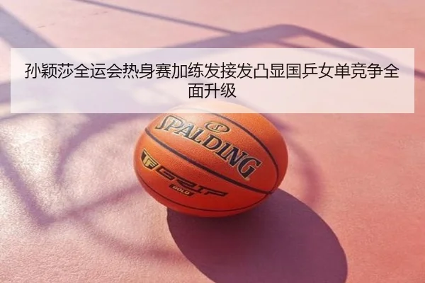 孙颖莎全运会热身赛加练发接发凸显国乒女单竞争全面升级